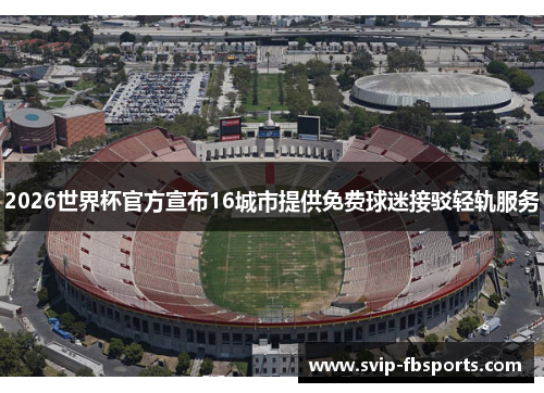 2026世界杯官方宣布16城市提供免费球迷接驳轻轨服务 2026世界杯官方宣布16城市提供免费球迷接驳轻轨服务