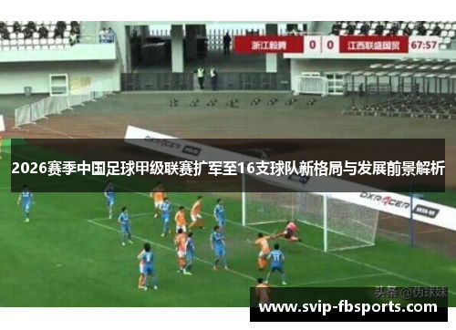 2026赛季中国足球甲级联赛扩军至16支球队新格局与发展前景解析 2026赛季中国足球甲级联赛扩军至16支球队新格局与发展前景解析