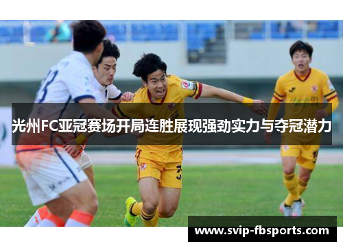 光州FC亚冠赛场开局连胜展现强劲实力与夺冠潜力 光州FC亚冠赛场开局连胜展现强劲实力与夺冠潜力