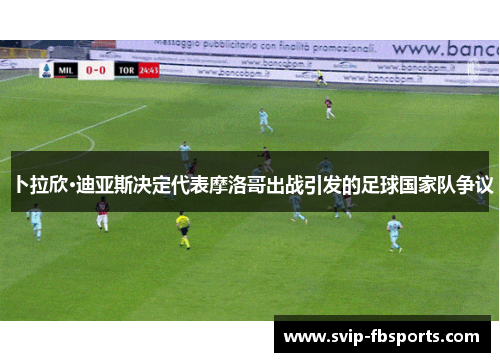 卜拉欣·迪亚斯决定代表摩洛哥出战引发的足球国家队争议 卜拉欣·迪亚斯决定代表摩洛哥出战引发的足球国家队争议