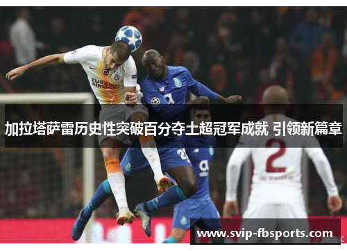加拉塔萨雷历史性突破百分夺土超冠军成就 引领新篇章 加拉塔萨雷历史性突破百分夺土超冠军成就 引领新篇章