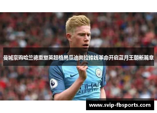 曼城豪购哈兰德重塑英超格局瓜迪奥拉锋线革命开启蓝月王朝新篇章