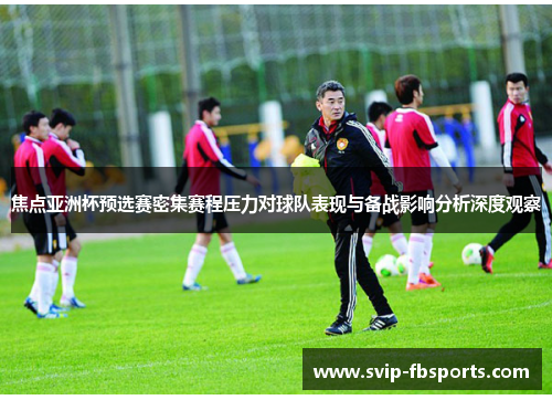焦点亚洲杯预选赛密集赛程压力对球队表现与备战影响分析深度观察