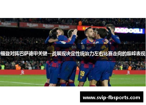 福登对阵巴萨德甲关键一战展现决定性统治力左右比赛走向的巅峰表现 福登对阵巴萨德甲关键一战展现决定性统治力左右比赛走向的巅峰表现
