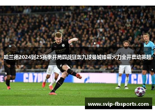 哈兰德2024到25赛季开局四战狂轰九球曼城锋霸火力全开震动英超 哈兰德2024到25赛季开局四战狂轰九球曼城锋霸火力全开震动英超