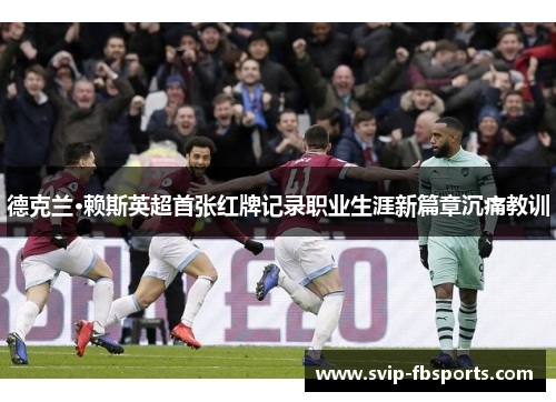 德克兰·赖斯英超首张红牌记录职业生涯新篇章沉痛教训 德克兰·赖斯英超首张红牌记录职业生涯新篇章沉痛教训