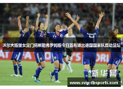 沃尔夫斯堡女足门将默勒弗罗姆斯今日宣布退出德国国家队震动足坛 沃尔夫斯堡女足门将默勒弗罗姆斯今日宣布退出德国国家队震动足坛