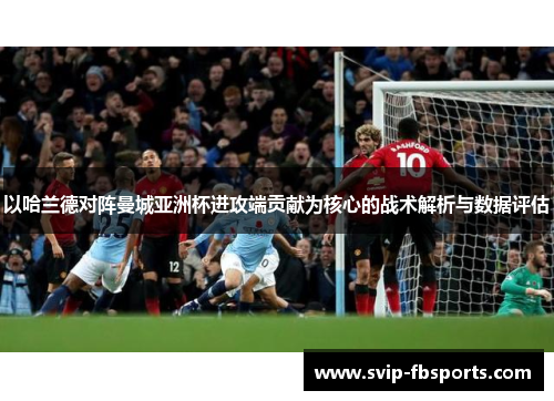 以哈兰德对阵曼城亚洲杯进攻端贡献为核心的战术解析与数据评估 以哈兰德对阵曼城亚洲杯进攻端贡献为核心的战术解析与数据评估